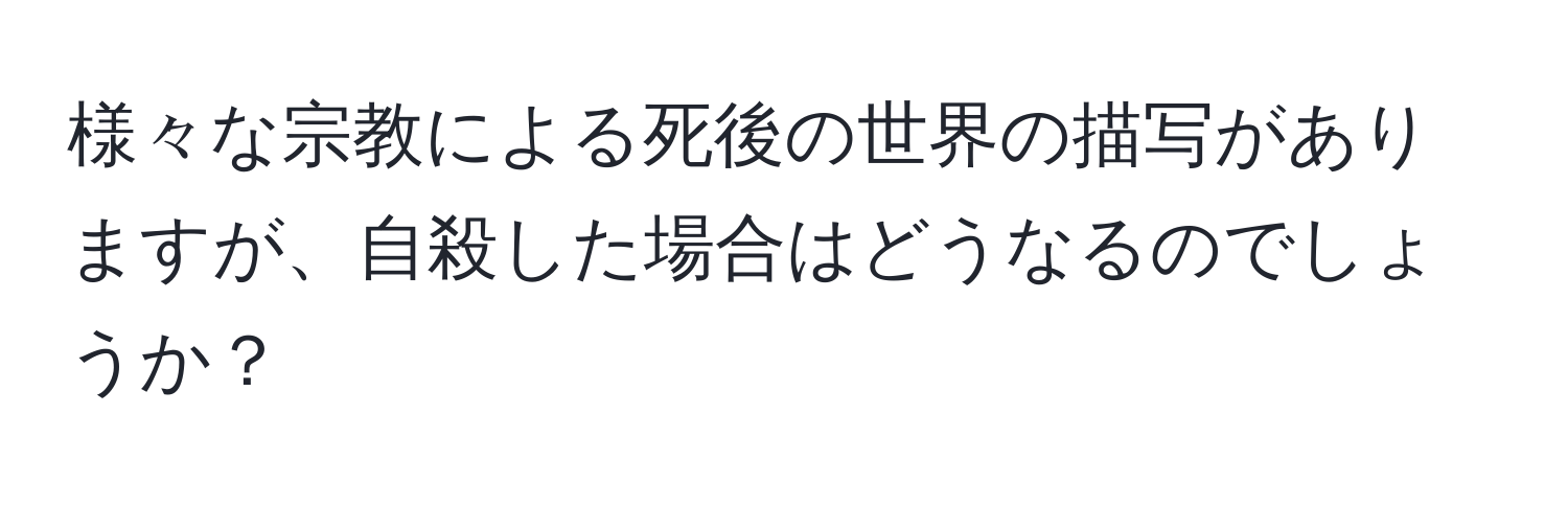 様々な宗教による死後の世界の描写がありますが、自殺した場合はどうなるのでしょうか？