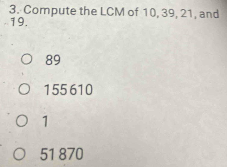 Compute the LCM of 10, 39, 21, and
19.
89
155610
1
51 870