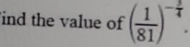 ind the value of ( 1/81 )^- 3/4 .