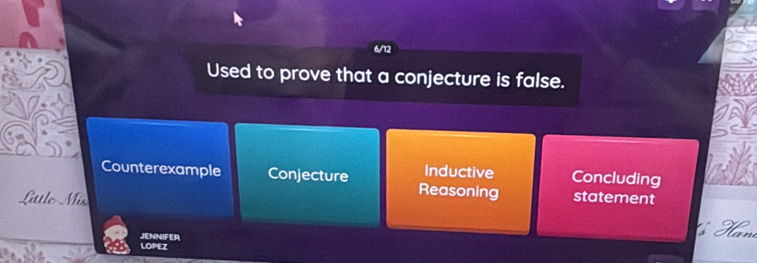 Used to prove that a conjecture is false.
Counterexample Conjecture
Inductive Concluding
Little Mis
Reasoning statement
JENNIFER
Ham
LOPEZ