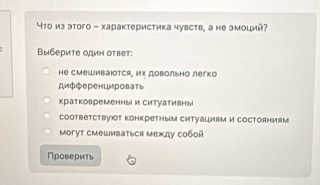 что из этого - характеристика чувств, а не эмоций?
Выберите один ответ:
не сМешиваются, их довольно легко
диΦференцировать
кратковременны и ситуативны
СоответСтвуют Κонкретным ситуациям и СосΤояниям
Mогут смешиваться между собой
Проверить