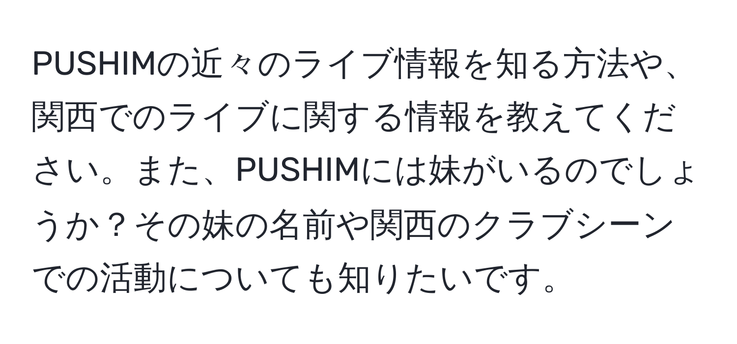 PUSHIMの近々のライブ情報を知る方法や、関西でのライブに関する情報を教えてください。また、PUSHIMには妹がいるのでしょうか？その妹の名前や関西のクラブシーンでの活動についても知りたいです。