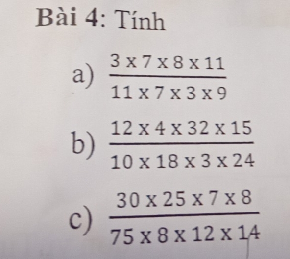 Tính 
a)  (3* 7* 8* 11)/11* 7* 3* 9 
b)  (12* 4* 32* 15)/10* 18* 3* 24 
c)  (30* 25* 7* 8)/75* 8* 12* 14 