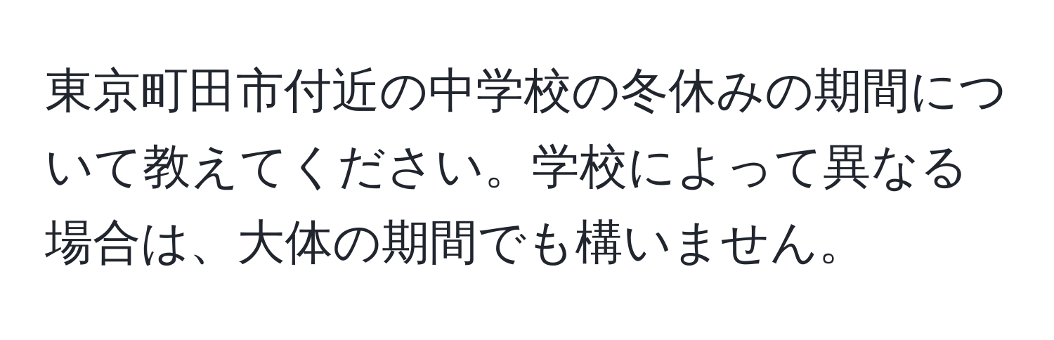 東京町田市付近の中学校の冬休みの期間について教えてください。学校によって異なる場合は、大体の期間でも構いません。