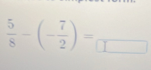  5/8 -(- 7/2 )=frac 