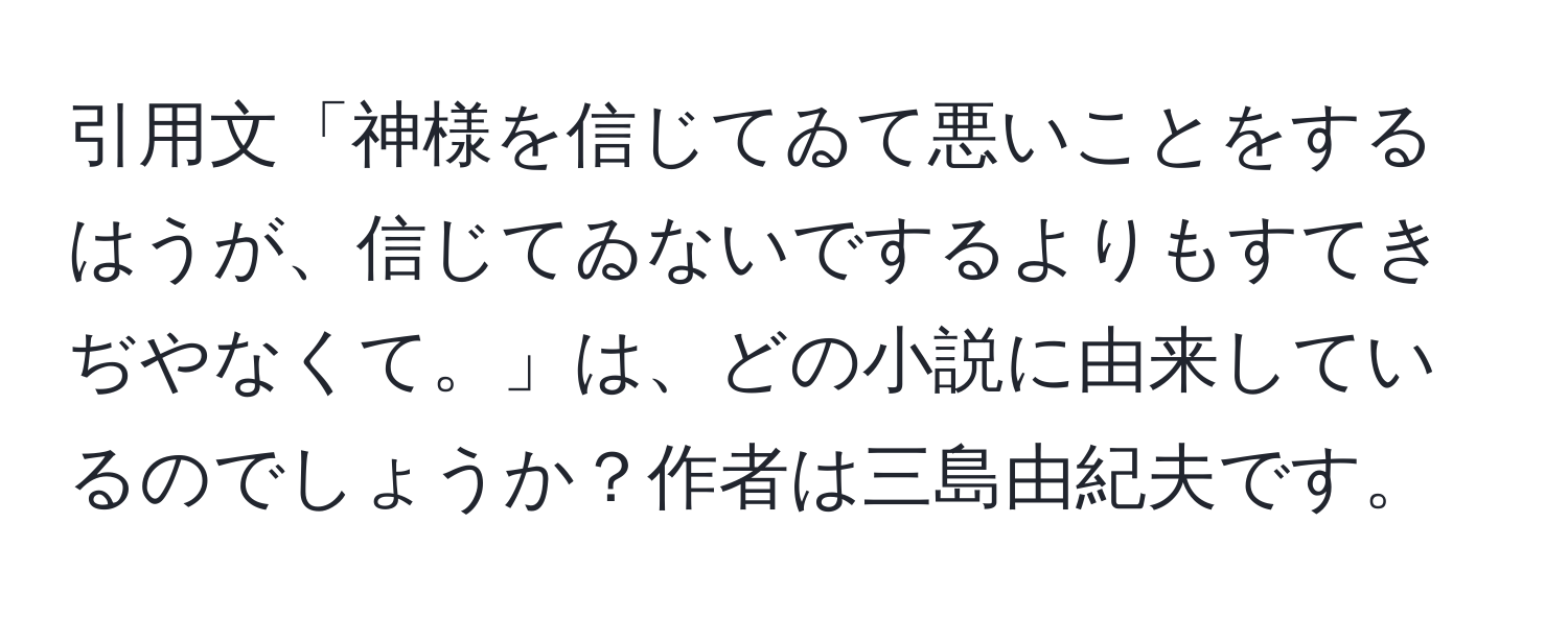 引用文「神様を信じてゐて悪いことをするはうが、信じてゐないでするよりもすてきぢやなくて。」は、どの小説に由来しているのでしょうか？作者は三島由紀夫です。