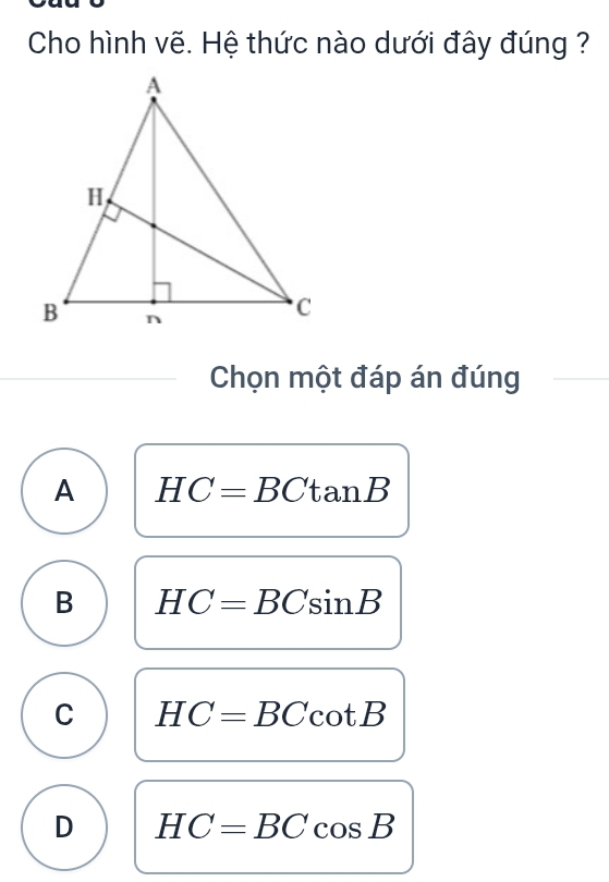 Cho hình vẽ. Hệ thức nào dưới đây đúng ?
Chọn một đáp án đúng
A HC=BCtan B
B HC=BCsin B
C HC=BCcot B
D HC=BCcos B