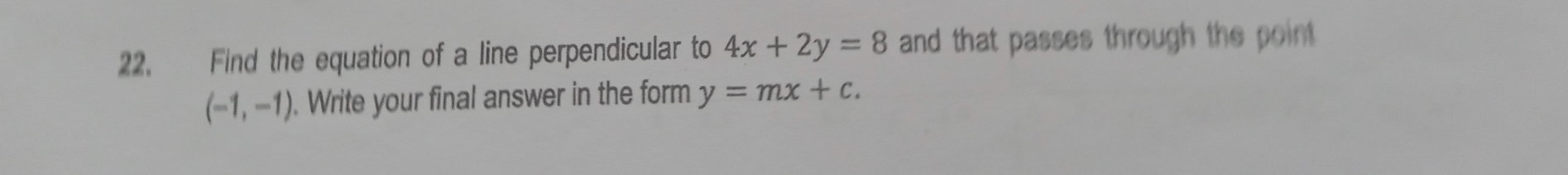 Find the equation of a line perpendicular to 4x+2y=8 and that passes through the point
(-1,-1). Write your final answer in the form y=mx+c.