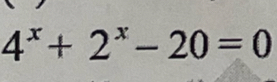 4^x+2^x-20=0