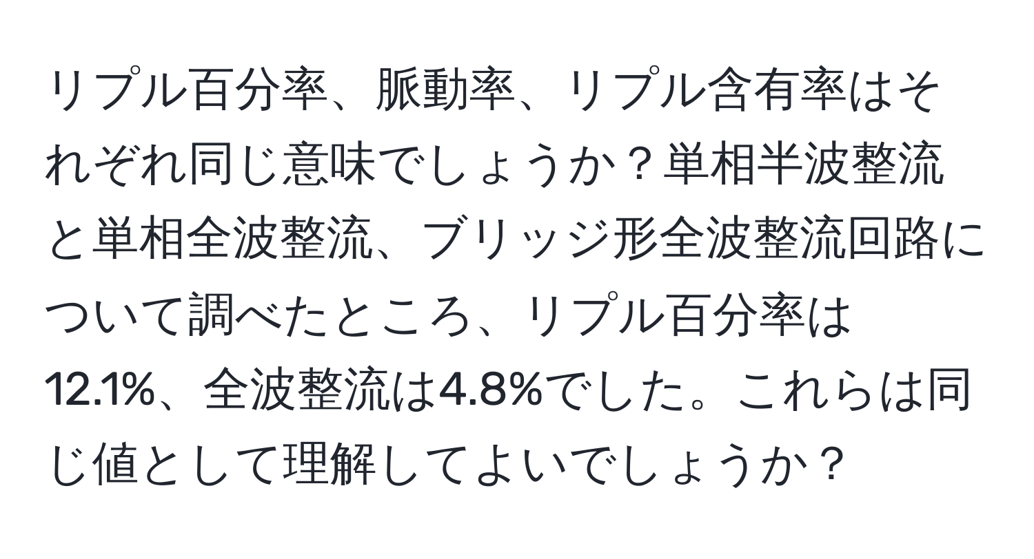 リプル百分率、脈動率、リプル含有率はそれぞれ同じ意味でしょうか？単相半波整流と単相全波整流、ブリッジ形全波整流回路について調べたところ、リプル百分率は12.1%、全波整流は4.8%でした。これらは同じ値として理解してよいでしょうか？