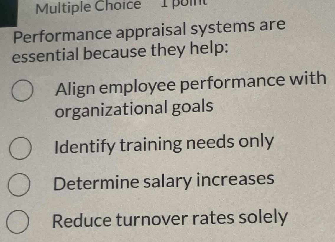 Performance appraisal systems are
essential because they help:
Align employee performance with
organizational goals
Identify training needs only
Determine salary increases
Reduce turnover rates solely