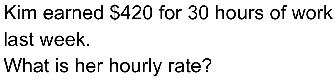 Kim earned $420 for 30 hours of work 
last week. 
What is her hourly rate?