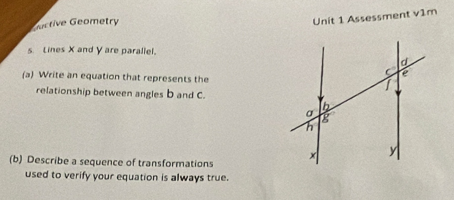 Lluctive Geometry 
Unit 1 Assessment v1m 
s Lines X and γ are parallel. 
(a) Write an equation that represents the 
relationship between angles b and C. 
(b) Describe a sequence of transformations 
used to verify your equation is always true.