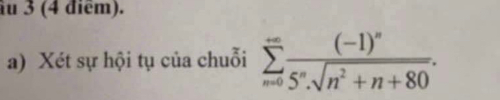 ầu 3 (4 điểm). 
a) Xét sự hội tụ của chuỗi sumlimits _(n=0)^(∈fty)frac (-1)^n5^nsqrt(n^2+n+80).