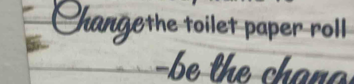 Changethe toilet paper roll 
- be the chanc