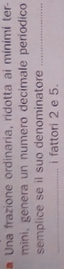 Una frazione ordinaria, ridotta ai minimi ter- 
mini, genera un numero decimale periodico 
semplice se il suo denominatore_ 
_i fattori 2 e 5.