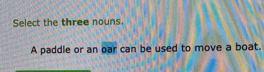 Select the three nouns. 
A paddle or an oar can be used to move a boat.