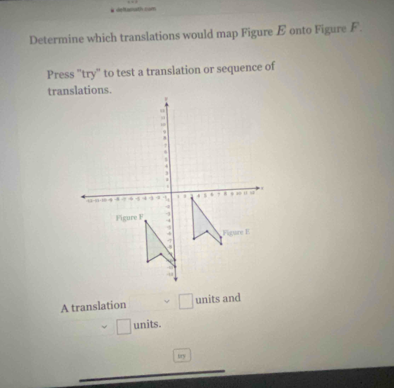 deltamath cam 
Determine which translations would map Figure E onto Figure F. 
Press "try" to test a translation or sequence of 
tranlations. 
A translation □ units and 
□ units. 
try