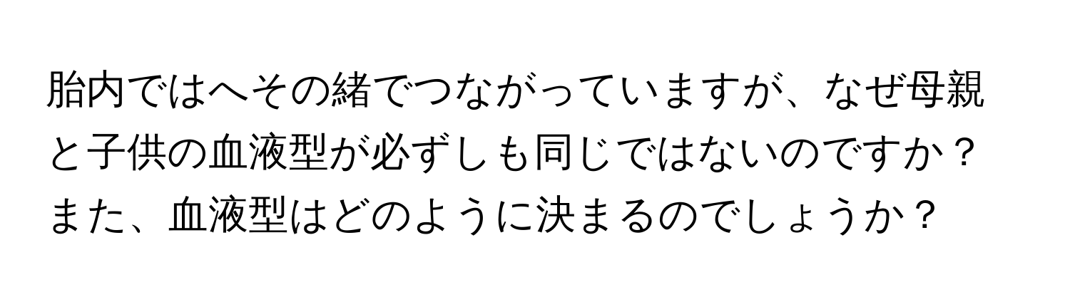 胎内ではへその緒でつながっていますが、なぜ母親と子供の血液型が必ずしも同じではないのですか？また、血液型はどのように決まるのでしょうか？