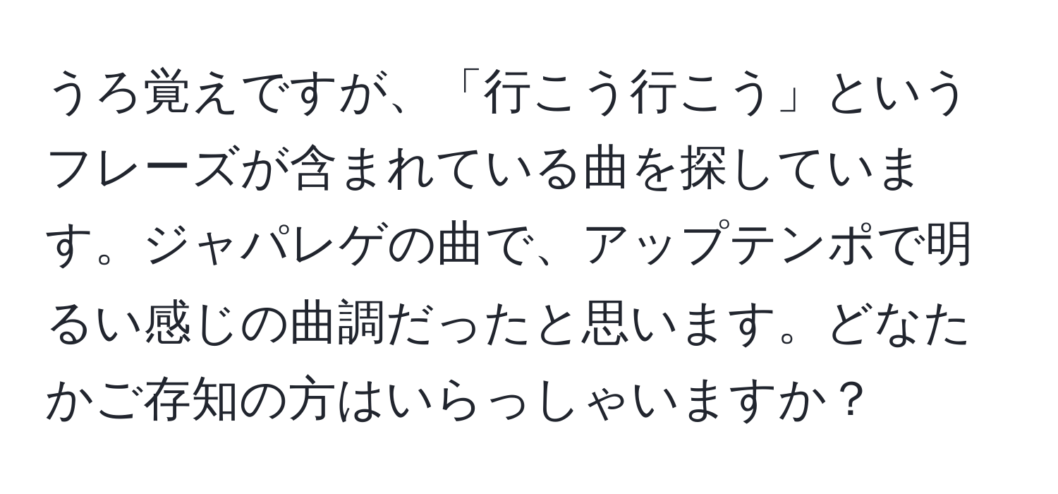 うろ覚えですが、「行こう行こう」というフレーズが含まれている曲を探しています。ジャパレゲの曲で、アップテンポで明るい感じの曲調だったと思います。どなたかご存知の方はいらっしゃいますか？