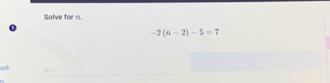 Solve for n.
-2(n-2)-5=7
uck