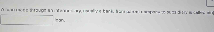 A loan made through an intermediary, usually a bank, from parent company to subsidiary is called a(n)
loan.