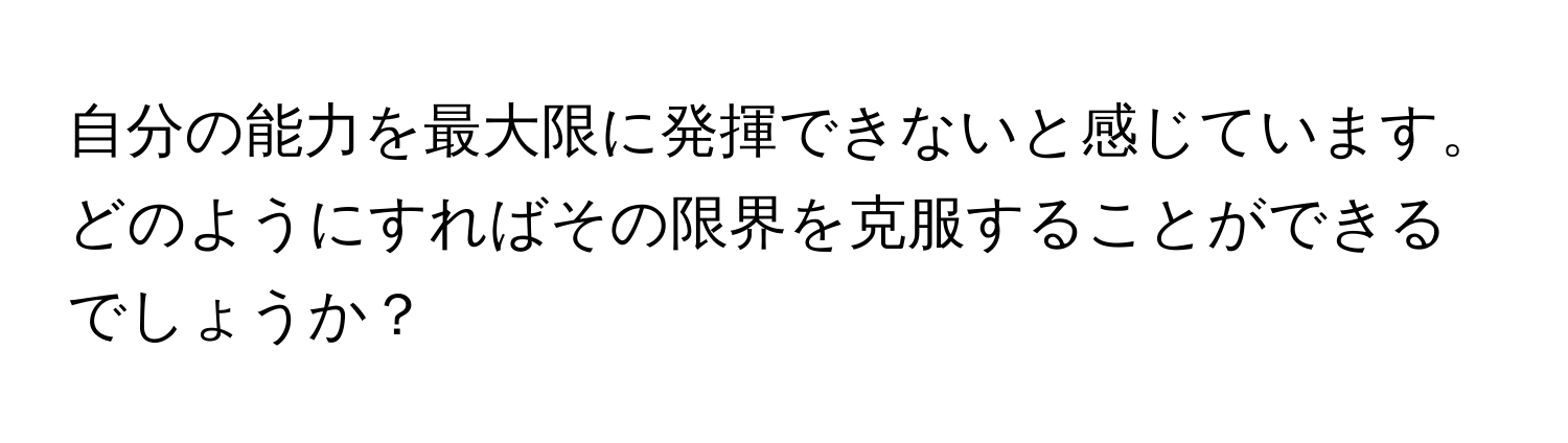 自分の能力を最大限に発揮できないと感じています。どのようにすればその限界を克服することができるでしょうか？