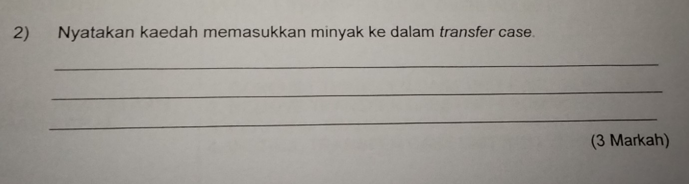 Nyatakan kaedah memasukkan minyak ke dalam transfer case. 
_ 
_ 
_ 
(3 Markah)