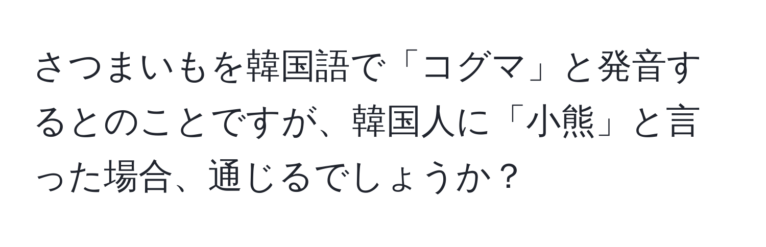 さつまいもを韓国語で「コグマ」と発音するとのことですが、韓国人に「小熊」と言った場合、通じるでしょうか？