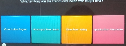 What territory was the French and Indian War fought over?
Great Lakes Region Mississippi River Basin Ohio River Valley Appalachian Mountains