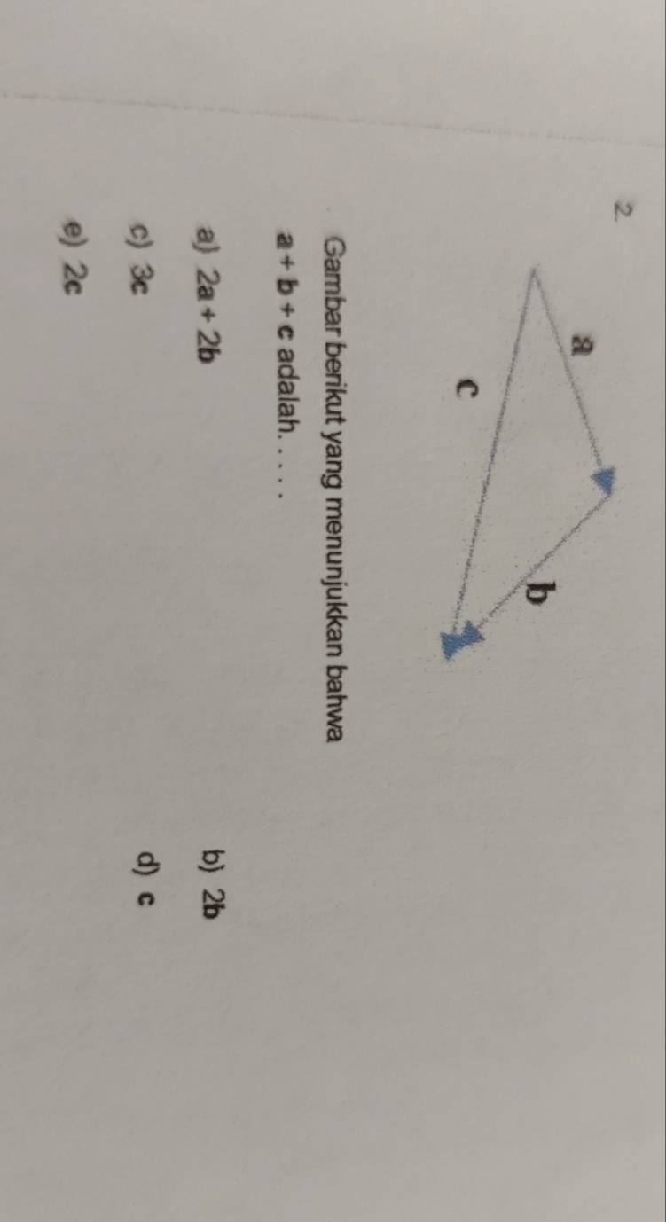 Gambar berikut yang menunjukkan bahwa
a+b+c adalah. . . . .
a) 2a+2b b) 2b
c) 3c d) c
e) 2c