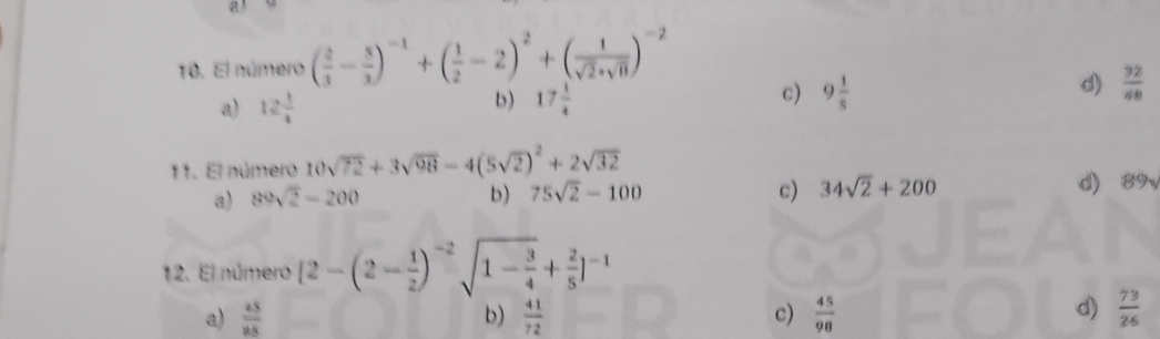 a
10. El número ( 2/3 - 5/3 )^-1+( 1/2 -2)^2+( vz- va)
a) 12 1/4  17 1/4  c) 9 1/5  d)  32/48 
b)
11. El número 10sqrt(72)+3sqrt(98)-4(5sqrt(2))^2+2sqrt(32)
a) 89sqrt(2)-200 b) 75sqrt(2)-100 c) 34sqrt(2)+200
d) 89 、
12. El número [2-(2- 1/2 )^-2sqrt(1-frac 3)4+ 2/5 ]^-1
d)
a)  45/85  b)  41/72  c)  45/98   73/26 