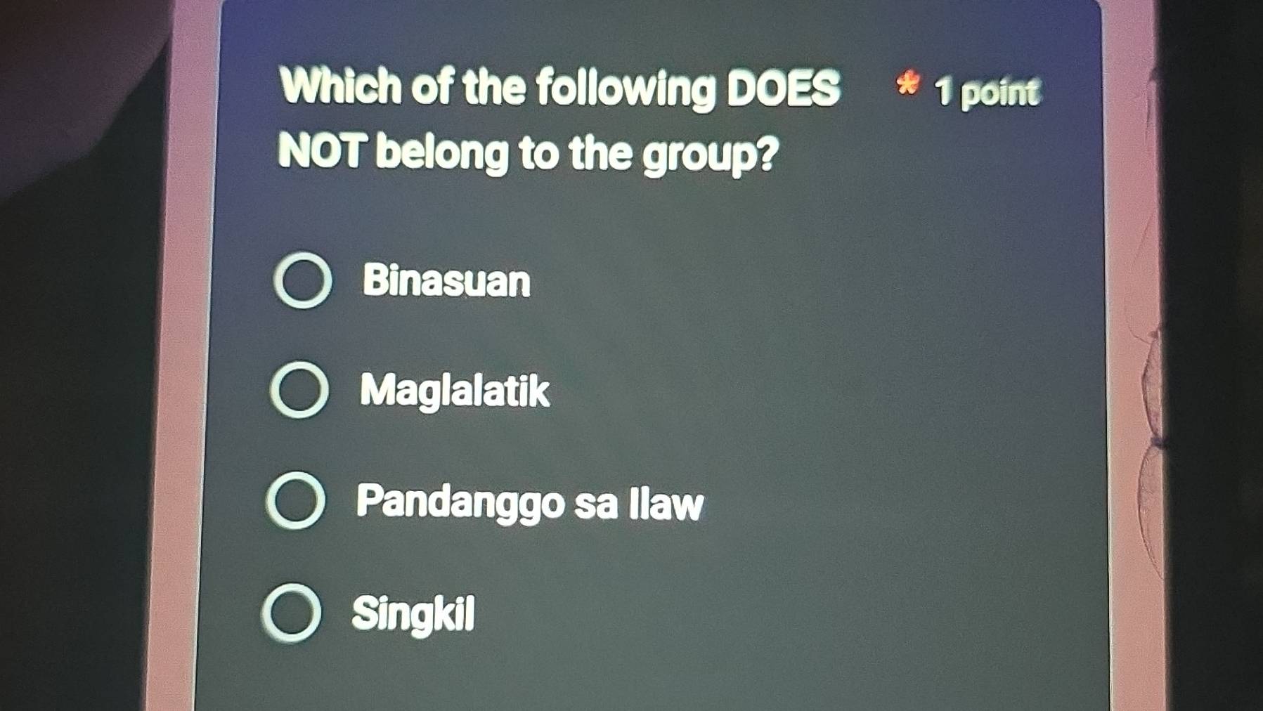 Which of the following DOES 1 point
NOT belong to the group?
Binasuan
Maglalatik
Pandanggo sa llaw
Singkil