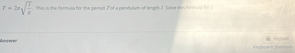 T=2π sqrt(frac l)g. This is the formula for the period ブof a pendulum of length / Solve this formula for /. 
Answer Keypad 
Keyboard Shortcuts