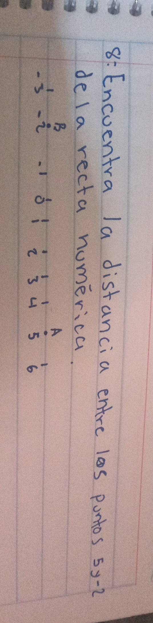 Encoentra la distancia entre los pontos 5y-2
dela recta numerica. 
B 
A 
i 
o 1 2 3 4 5 6