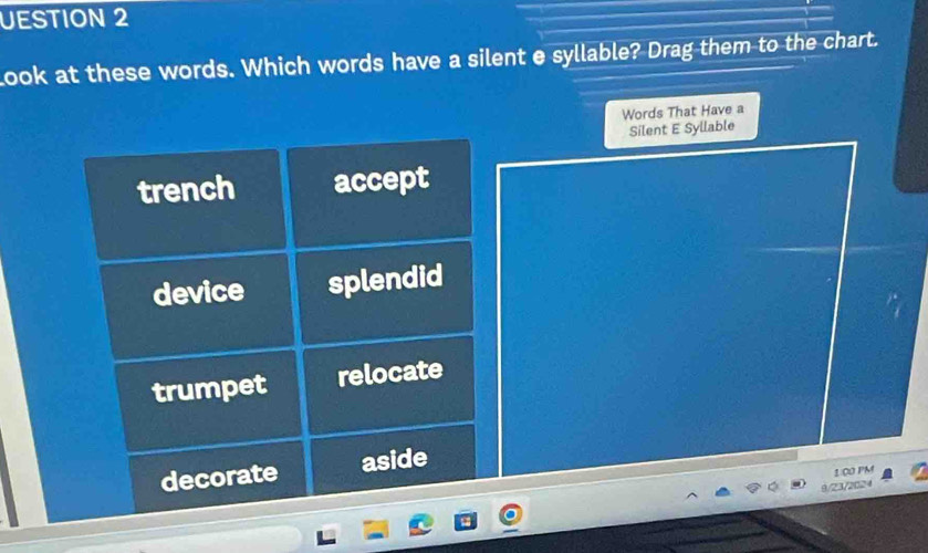 UESTION 2
look at these words. Which words have a silent e syllable? Drag them to the chart.
Words That Have a
Silent E Syllable
trench accept
device splendid
trumpet relocate
decorate aside
1.00 PM
9/23/2024