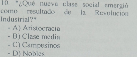 ¿Qué nueva clase social emergió
como resultado de la Revolución
Industrial?*
- A) Aristocracia
- B) Clase media
- C) Campesinos
- D) Nobles