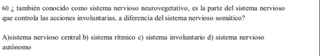 también conocido como sistema nervioso neurovegetativo, es la parte del sistema nervioso
que controla las acciones involuntarias, a diferencia del sistema nervioso somático?
A)sistema nervioso central b) sistema rítmico c) sistema involuntario d) sistema nervioso
autónomo