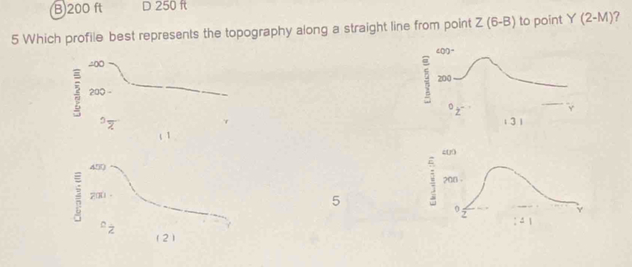 B) 200 ft D 250 ft
5 Which profile best represents the topography along a straight line from point Z(6-B) to point Y(2-M) 7
200
3 200 -
( 1
400
450
200 -
z00
5
: 4 1
Z
2)