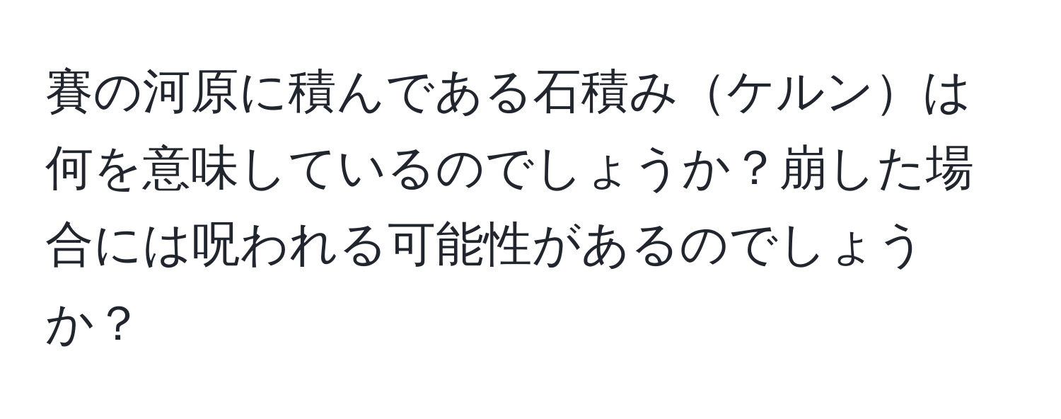 賽の河原に積んである石積みケルンは何を意味しているのでしょうか？崩した場合には呪われる可能性があるのでしょうか？