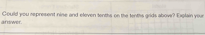 Could you represent nine and eleven tenths on the tenths grids above? Explain your 
answer.