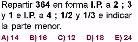 Repartir 364 en forma I.P. a 2; 3
y 1 e I.P. a 4; 1/2 y 1/3 e indicar
la parte menor.
A) 14 B) 16 C) 12 D) 18 E) 24