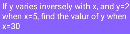 If y varies inversely with x, and y=2
when x=5 , find the valur of y when
x=30