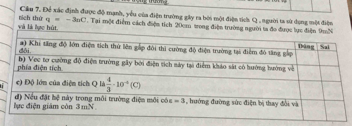 trường.
Câu 7. Để xác định được độ mạnh, yếu của điện trường gây ra bởi một điện tích Q , người ta sử dụng một điện
tích thử q=-3nC. Tại một điểm cách điện tích 20cm trong điện trường người ta đ
và là lực hút.