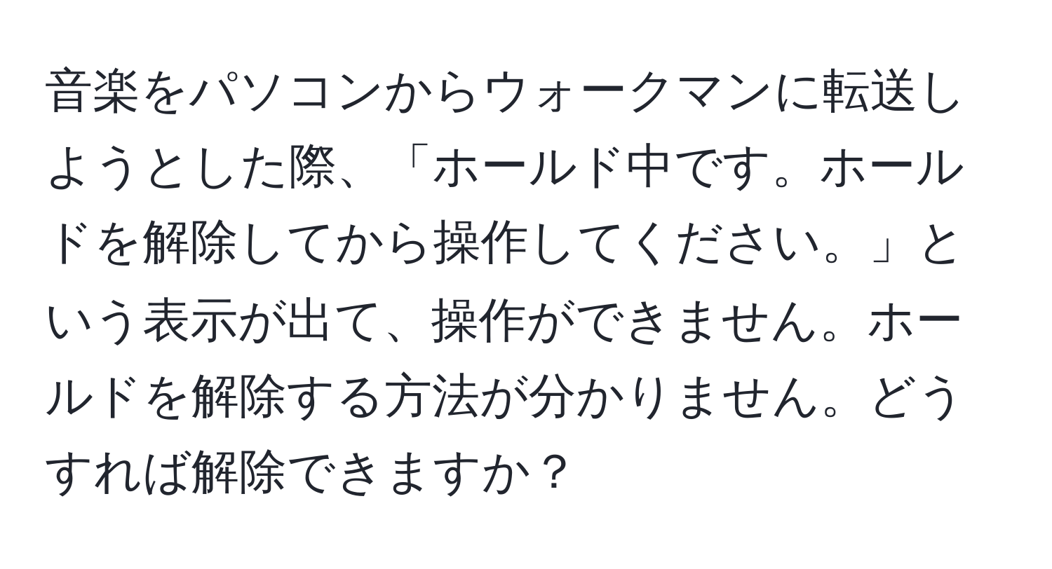 音楽をパソコンからウォークマンに転送しようとした際、「ホールド中です。ホールドを解除してから操作してください。」という表示が出て、操作ができません。ホールドを解除する方法が分かりません。どうすれば解除できますか？