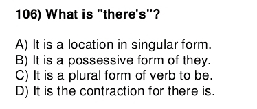 What is "there's"?
A) It is a location in singular form.
B) It is a possessive form of they.
C) It is a plural form of verb to be.
D) It is the contraction for there is.