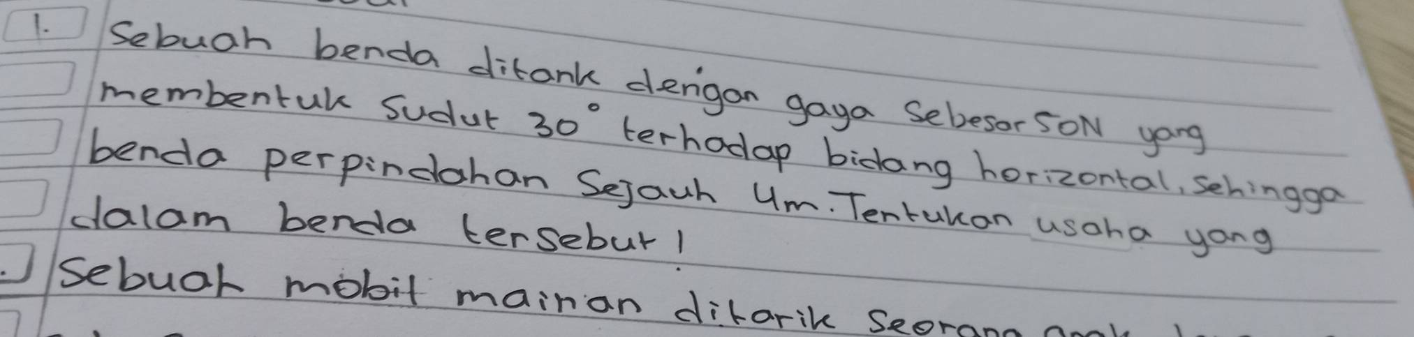 Sebuch benda ditank dengoan gaya Sebesor SON yong 
membentk sucul 30° terhodap bidang horizontal, sehinggo 
benda perpindohan Sejach Um. Tentukon usoha yong 
dalam benda tersebur! 
sebuah mobit mainan difarik Seorana