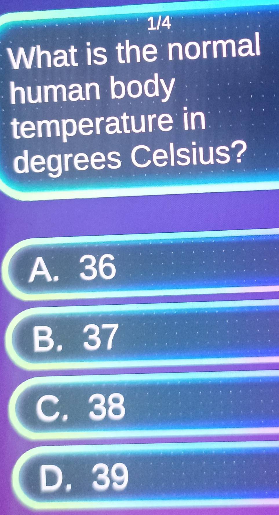 1/4
What is the normal
human body
temperature in
degrees Celsius?
A. 36
B. 37
C. 38
D. 39