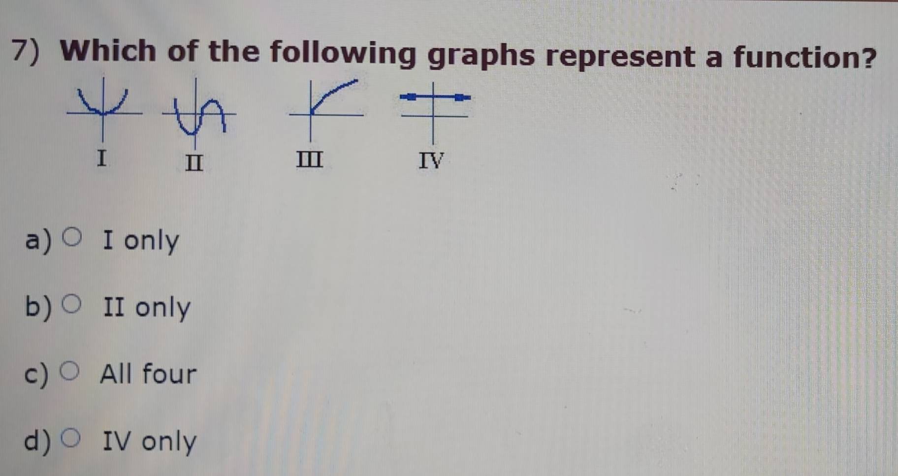 Which of the following graphs represent a function?
I
Ⅲ
Ⅳ
a) I only
b) II only
c) All four
d) IV only