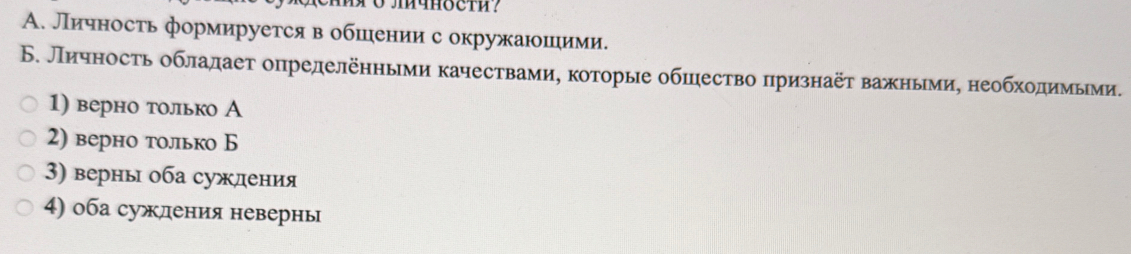 А. Личность формируется в обшении с окружаюшιими. 
Б. Личность обладает определенньми качествами, которые обшество признаёт важньми, необходимьми. 
1) верно только А 
2) верно только Б 
3) верны оба суждения 
4) оба суждения невернь